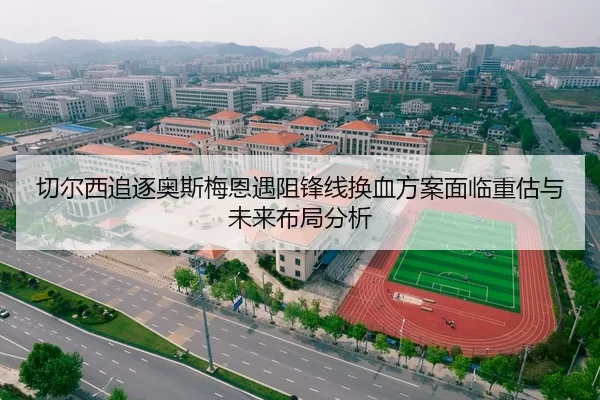 切尔西追逐奥斯梅恩遇阻锋线换血方案面临重估与未来布局分析