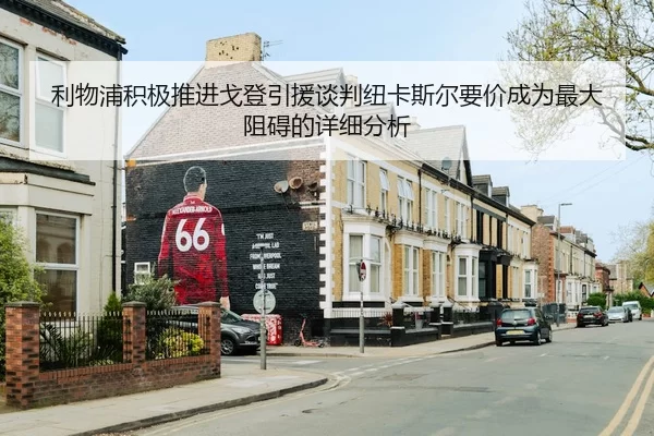 利物浦积极推进戈登引援谈判纽卡斯尔要价成为最大阻碍的详细分析