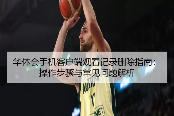 华体会手机客户端观看记录删除指南：操作步骤与常见问题解析