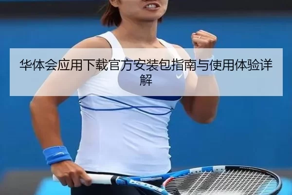 华体会应用下载官方安装包指南与使用体验详解