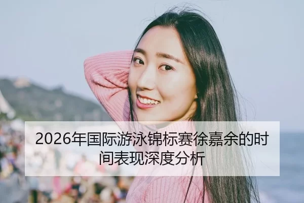 2026年国际游泳锦标赛徐嘉余的时间表现深度分析