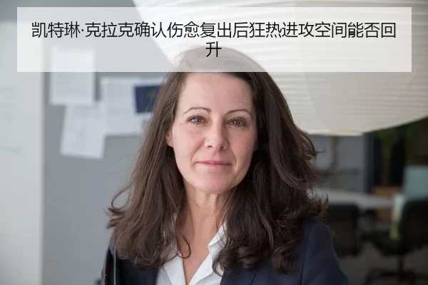 凯特琳·克拉克确认伤愈复出后狂热进攻空间能否回升