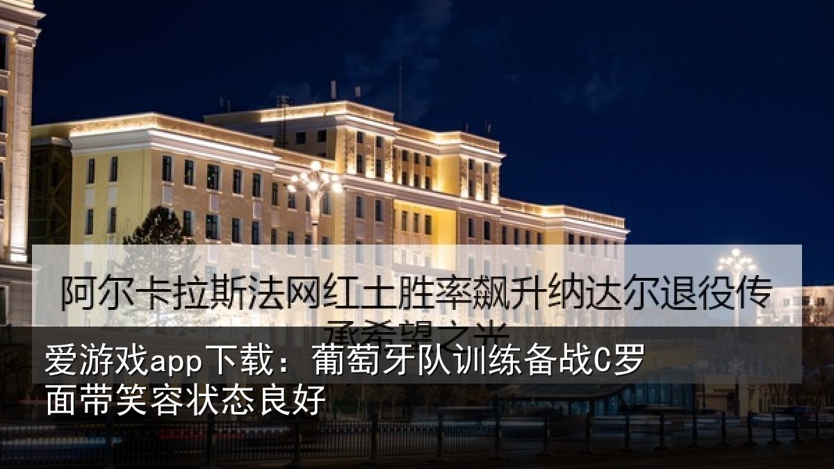 爱游戏app下载：葡萄牙队训练备战C罗面带笑容状态良好