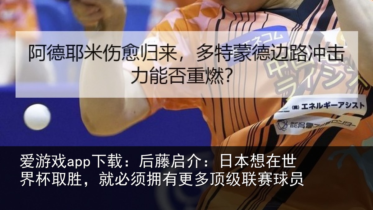 爱游戏app下载:后藤启介:日本想在世界杯取胜,就必须拥有更多顶级联赛球员