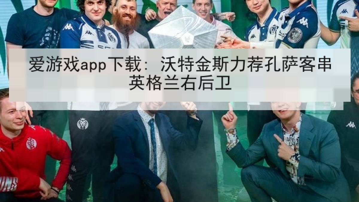 爱游戏app下载: 沃特金斯力荐孔萨客串英格兰右后卫 爱游戏app下载: 沃特金斯力荐孔萨客串英格兰右后卫