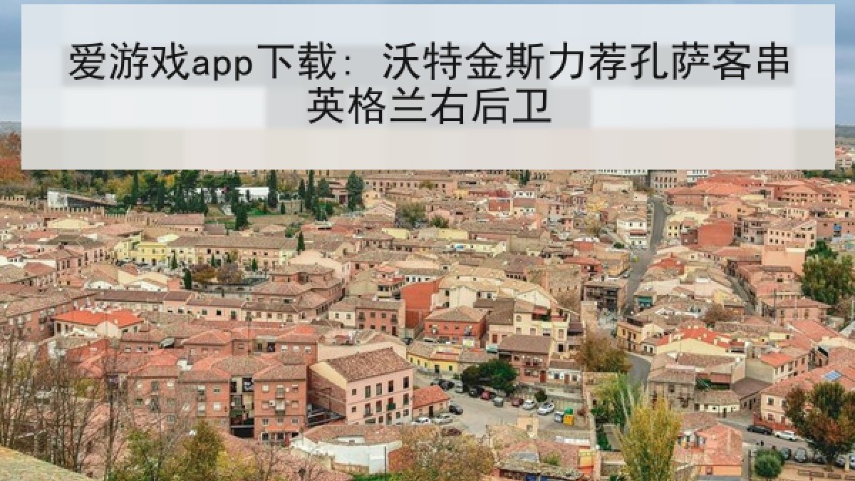 爱游戏app下载: 沃特金斯力荐孔萨客串英格兰右后卫 爱游戏app下载: 沃特金斯力荐孔萨客串英格兰右后卫