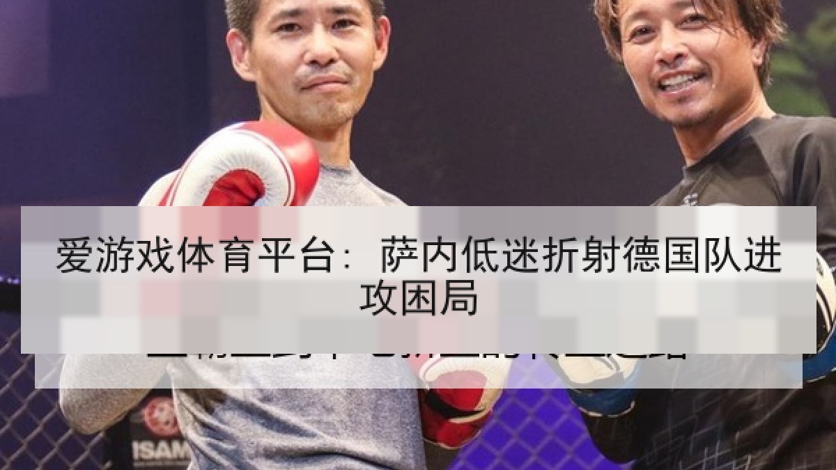 爱游戏体育平台: 萨内低迷折射德国队进攻困局