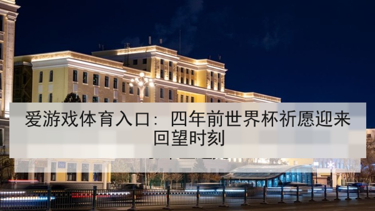 爱游戏体育入口: 四年前世界杯祈愿迎来回望时刻 爱游戏体育入口: 四年前世界杯祈愿迎来回望时刻