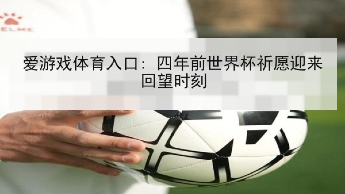 爱游戏体育入口: 四年前世界杯祈愿迎来回望时刻