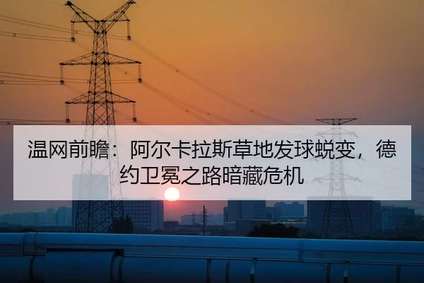 温网前瞻：阿尔卡拉斯草地发球蜕变，德约卫冕之路暗藏危机