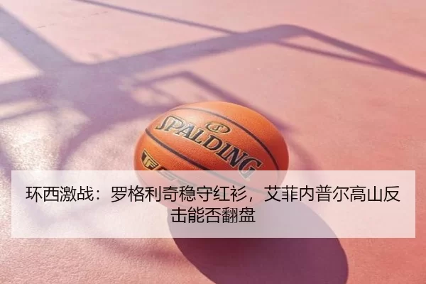 环西激战：罗格利奇稳守红衫，艾菲内普尔高山反击能否翻盘