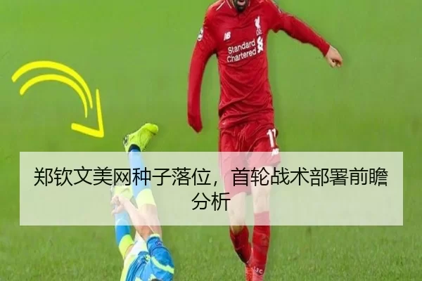 郑钦文美网种子落位，首轮战术部署前瞻分析