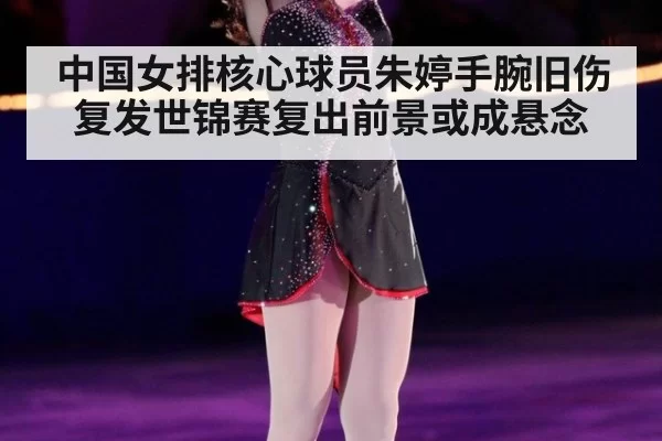 中国女排核心球员朱婷手腕旧伤复发世锦赛复出前景或成悬念