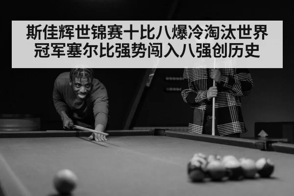 斯佳辉世锦赛十比八爆冷淘汰世界冠军塞尔比强势闯入八强创历史