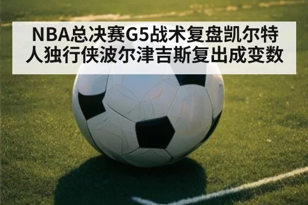 NBA总决赛G5战术复盘凯尔特人独行侠波尔津吉斯复出成变数