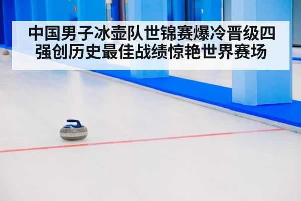 中国男子冰壶队世锦赛爆冷晋级四强创历史最佳战绩惊艳世界赛场
