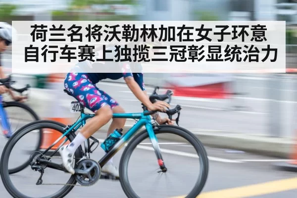 荷兰名将沃勒林加在女子环意自行车赛上独揽三冠彰显统治力