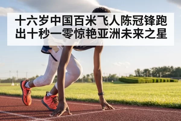 十六岁中国百米飞人陈冠锋跑出十秒一零惊艳亚洲未来之星