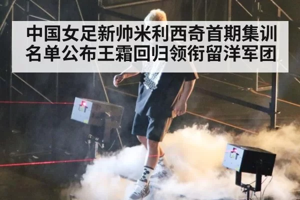 中国女足新帅米利西奇首期集训名单公布王霜回归领衔留洋军团