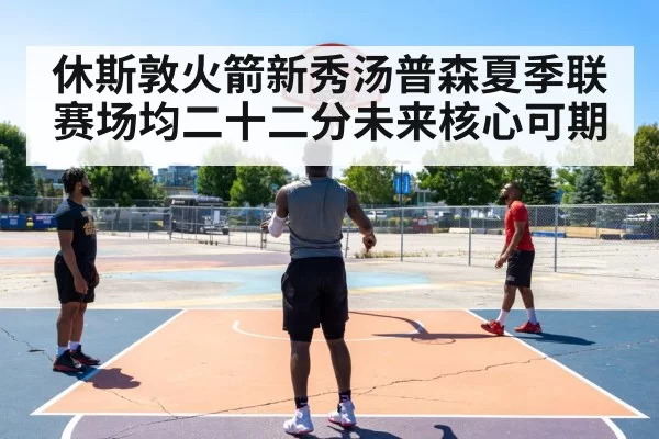 休斯敦火箭新秀汤普森夏季联赛场均二十二分未来核心可期