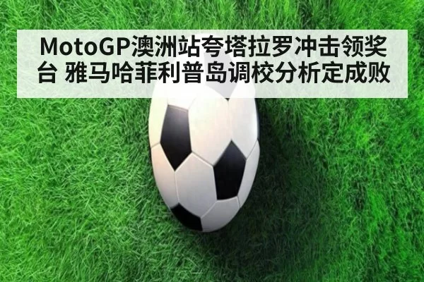MotoGP澳洲站夸塔拉罗冲击领奖台 雅马哈菲利普岛调校分析定成败