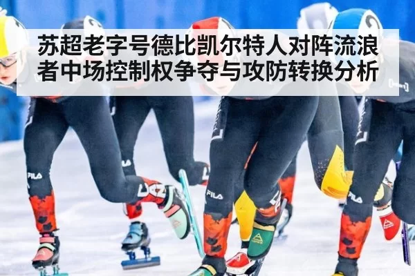 苏超老字号德比凯尔特人对阵流浪者中场控制权争夺与攻防转换分析